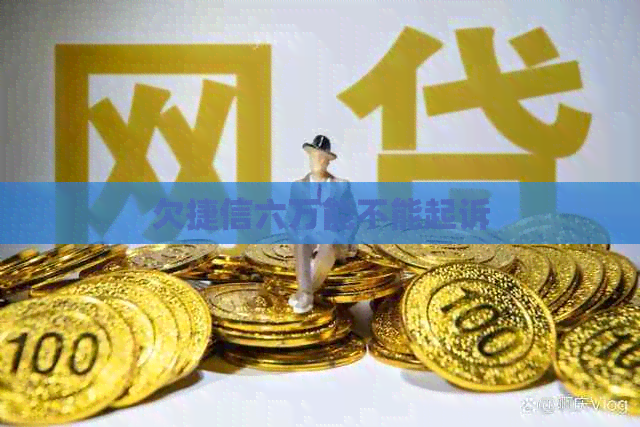 欠捷信六万能不能起诉