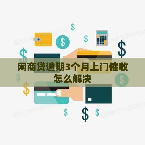 网贷逾期3个月上门怎么解决