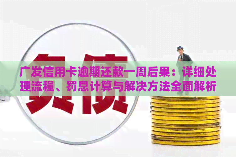 广发信用卡逾期还款一周后果：详细处理流程、罚息计算与解决方法全面解析