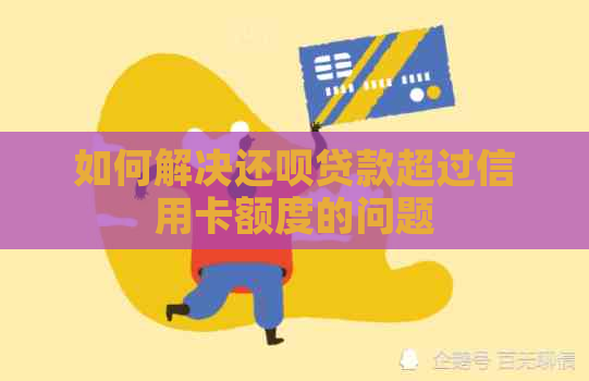 如何解决还款贷款超过信用卡额度的问题