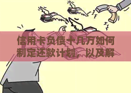 信用卡负债十几万如何制定还款计划，以及解决逾期、高利息和债务重组问题