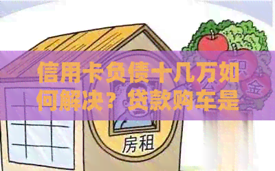 信用卡负债十几万如何解决？贷款购车是否可行及注意事项