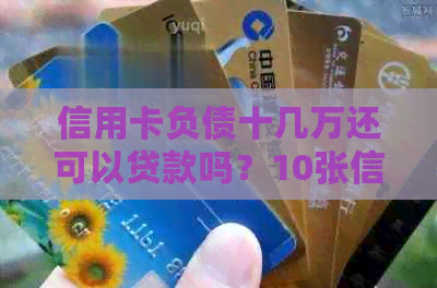信用卡负债十几万还可以贷款吗？10张信用卡总负债十几万，如何处理？
