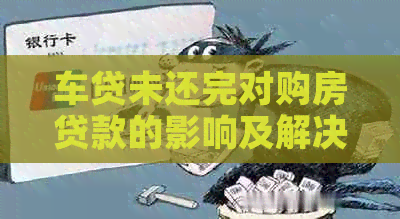 车贷未还完对购房贷款的影响及解决方案分析