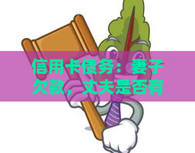 信用卡债务：妻子欠款，丈夫是否有责任承担？如何处理这类财务问题？