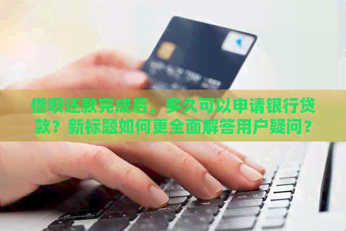 网贷还款完成后，多久可以申请银行贷款？新标题如何更全面解答用户疑问？