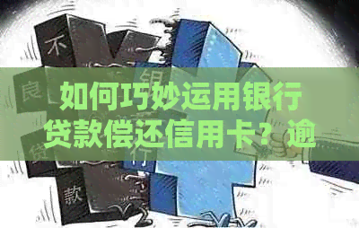 如何巧妙运用银行贷款偿还信用卡？逾期还款的禁忌策略与信用修复指南