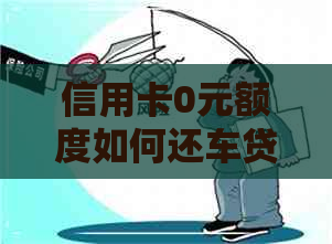 信用卡0元额度如何还车贷