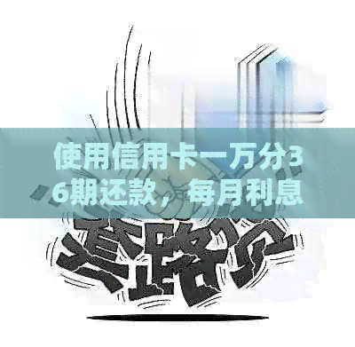 使用信用卡一万分36期还款，每月利息和总还款额如何计算？