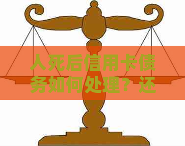 人死后信用卡债务如何处理？还需偿还吗？