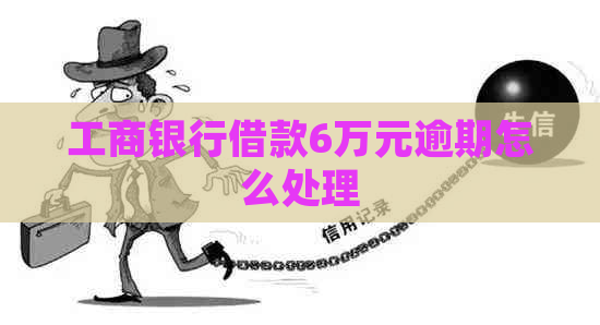 工商银行借款6万元逾期怎么处理 工商银行借款6万元逾期怎么处理