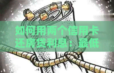 如何用两个信用卡还房贷利息：更低成本策略与实践