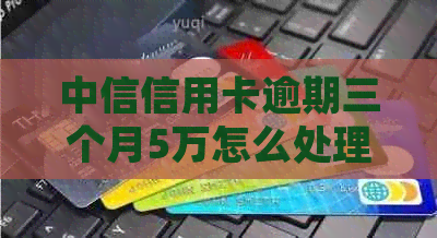 中信信用卡逾期三个月5万怎么处理