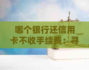 哪个银行还信用卡不收手续费：寻找免费还款途径