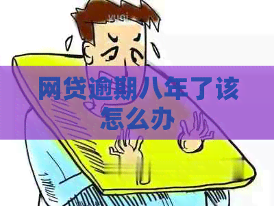 网贷逾期八年了该怎么办