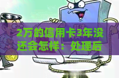 2万的信用卡3年没还会怎样：处理后果、影响与解决方法