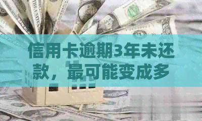 信用卡逾期3年未还款，最可能变成多少金额？详细解释与解决方案