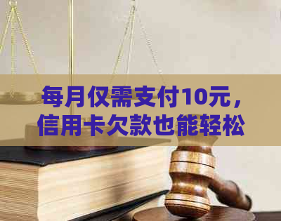 每月仅需支付10元，信用卡欠款也能轻松应对的全面解决方案