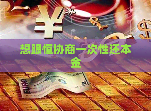 想跟恒协商一次性还本金