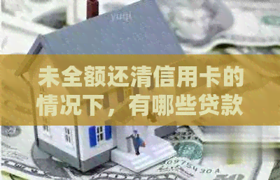 未全额还清信用卡的情况下，有哪些贷款渠道可选？