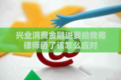 兴业消费金融说要给我寄律师函了该怎么应对