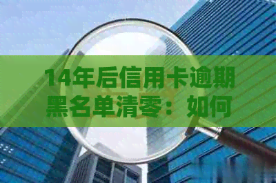 14年后信用卡逾期黑名单清零：如何彻底注销及预防信用影响
