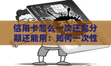 信用卡怎么一次还完分期还能用：如何一次性还清信用卡分期并继续使用？