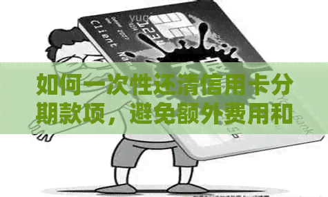 如何一次性还清信用卡分期款项，避免额外费用和利息？