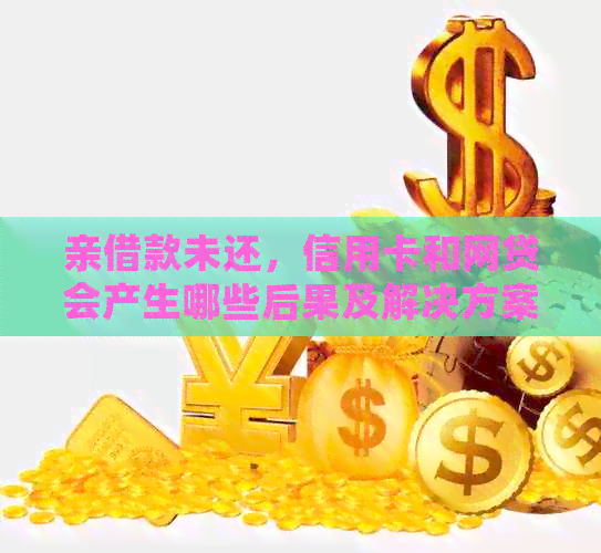 亲借款未还，信用卡和网贷会产生哪些后果及解决方案全面解析