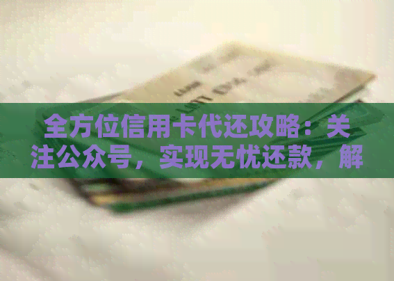 全方位信用卡代还攻略：关注公众号，实现无忧还款，解决所有还款难题！