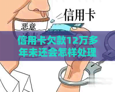 信用卡欠款12万多年未还会怎样处理
