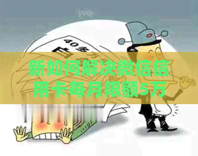 新如何解决微信信用卡每月限额5万无法解除的问题? 新如何解决微信信用卡每月限额5万无法解除的问题?