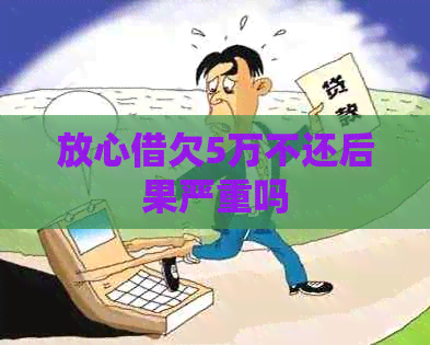 放心借欠5万不还后果严重吗