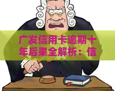 广发信用卡逾期十年后果全解析：信用记录、利息、法律责任等一应俱全！