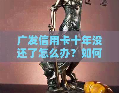 广发信用卡十年没还了怎么办？如何办理还款？