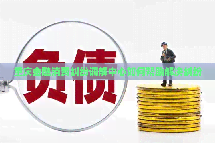 重庆金融消费纠纷调解中心如何帮助解决纠纷