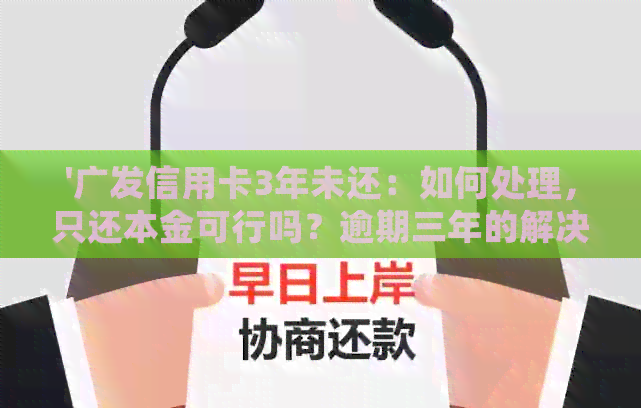 '广发信用卡3年未还：如何处理，只还本金可行吗？逾期三年的解决办法'