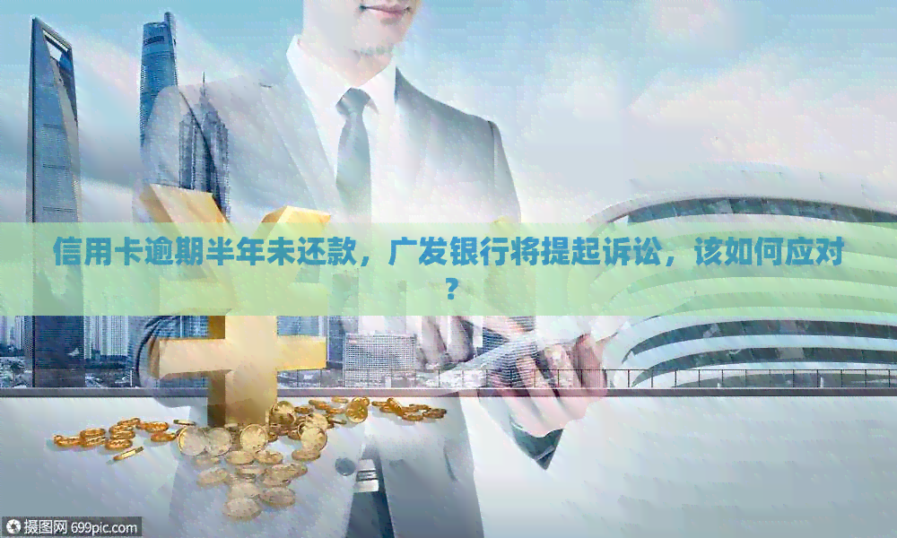 信用卡逾期半年未还款，广发银行将提起诉讼，该如何应对？