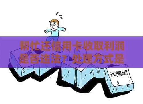 帮忙还信用卡收取利润是否违法？处理方式是什么？