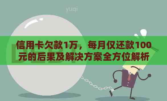 信用卡欠款1万，每月仅还款100元的后果及解决方案全方位解析