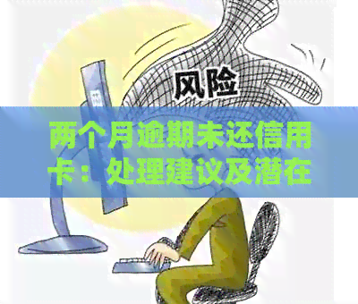 两个月逾期未还信用卡：处理建议及潜在影响分析