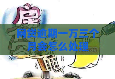网贷逾期一万三个月会怎么处理