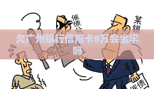 欠广州银行信用卡8万会坐牢吗