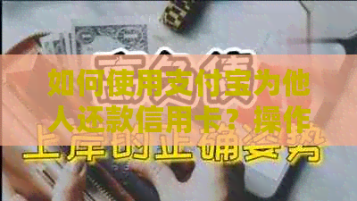 如何使用支付宝为他人还款信用卡？操作步骤和注意事项全面解析