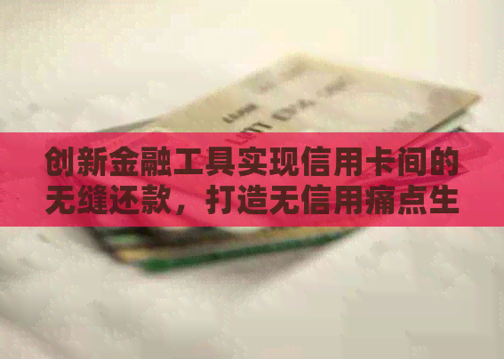 创新金融工具实现信用卡间的无缝还款，打造无信用痛点生活