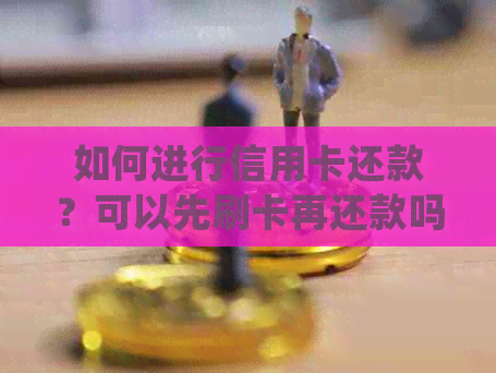 如何进行信用卡还款？可以先刷卡再还款吗？了解详细操作步骤及注意事项