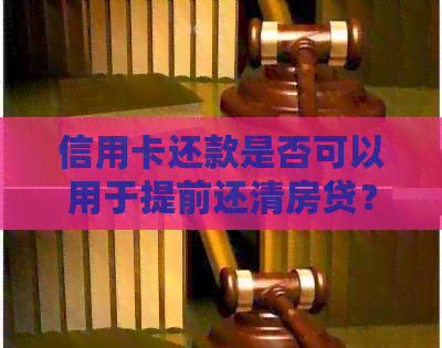 信用卡还款是否可以用于提前还清房贷？解答所有疑问！