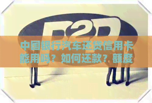中国银行汽车还贷信用卡能用吗？如何还款？额度是多少？