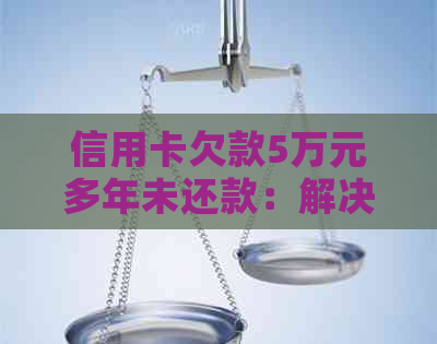 信用卡欠款5万元多年未还款：解决策略和影响分析