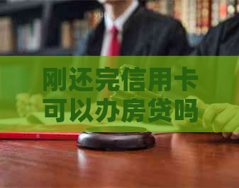 刚还完信用卡可以办房贷吗如何操作？还信用卡后能立即刷或吗？